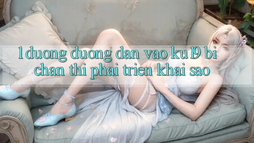 1. Đường đường dẫn vào ku19 bị chặn thì phải triển khai sao? 1. Đường đường dẫn vào ku19 bị chặn thì phải triển khai sao?
