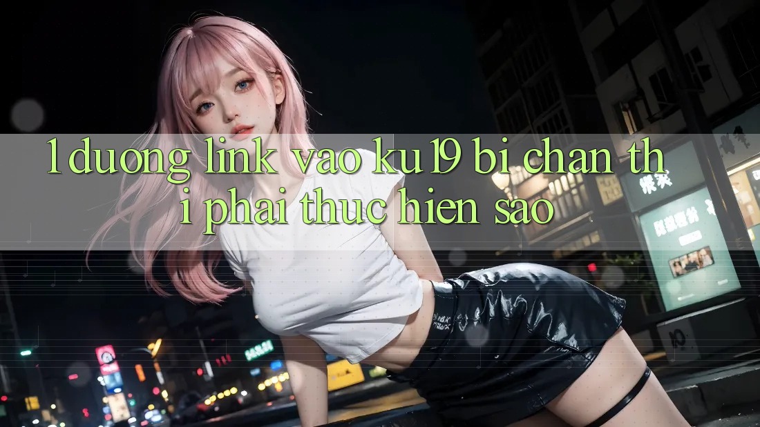1. Đường link vào ku19 bị chặn thì phải thực hiện sao?