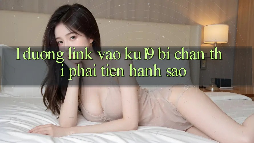 1. Đường link vào ku19 bị chặn thì phải tiến hành sao? 1. Đường link vào ku19 bị chặn thì phải tiến hành sao?