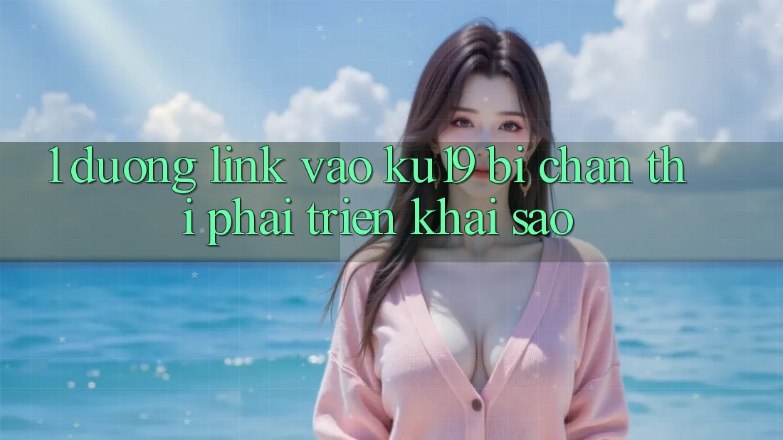 1. Đường link vào ku19 bị chặn thì phải triển khai sao?