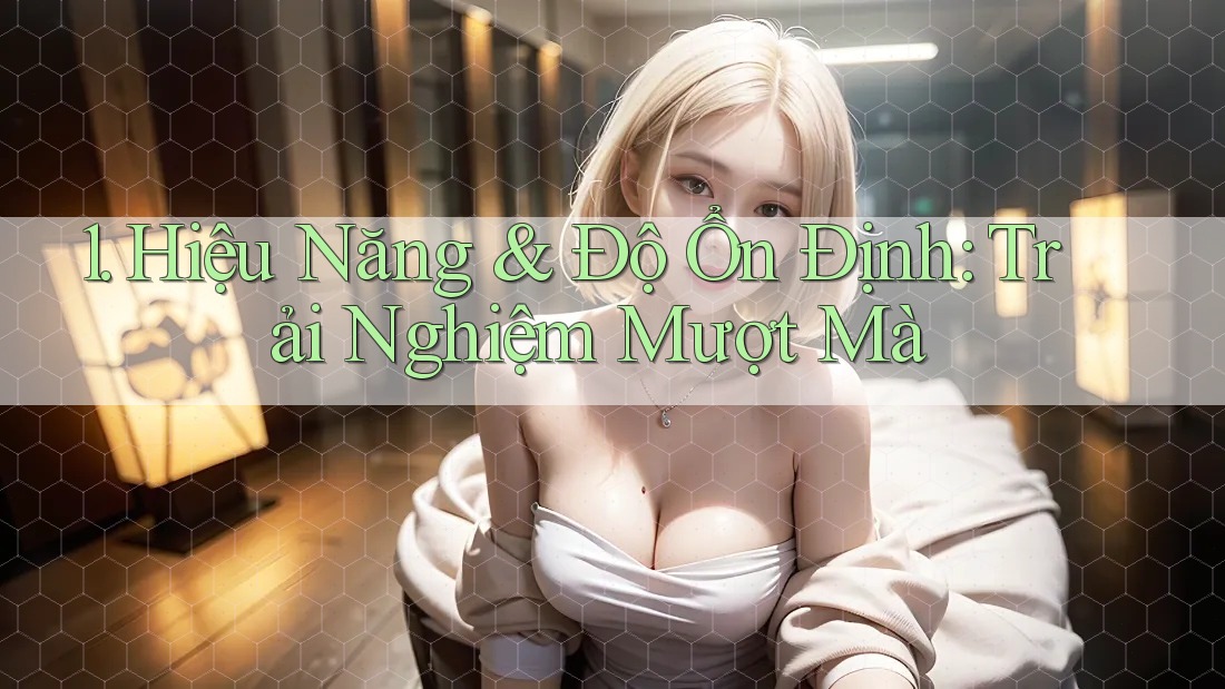 1. Hiệu Năng & Độ Ổn Định: Trải Nghiệm Mượt Mà