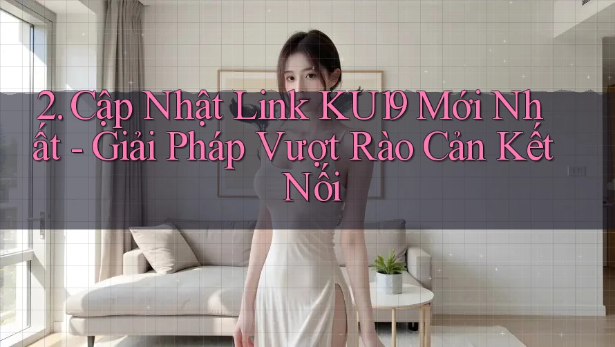 2. Cập Nhật Link KU19 Mới Nhất - Giải Pháp Vượt Rào Cản Kết Nối 2. Cập Nhật Link KU19 Mới Nhất - Giải Pháp Vượt Rào Cản Kết Nối