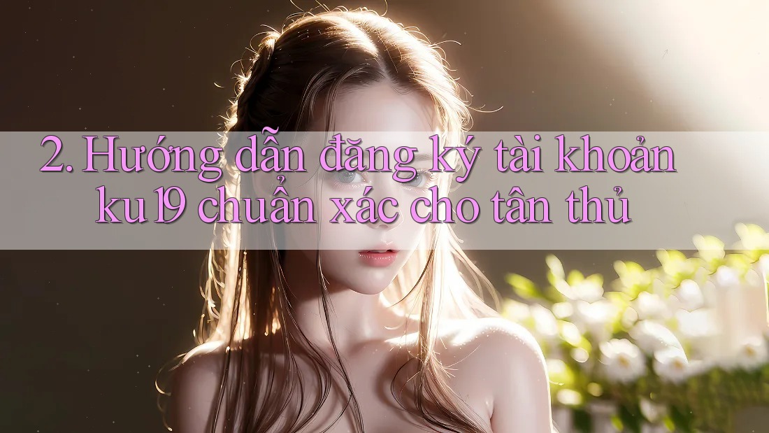 2. Hướng dẫn đăng ký tài khoản ku19 chuẩn xác cho tân thủ