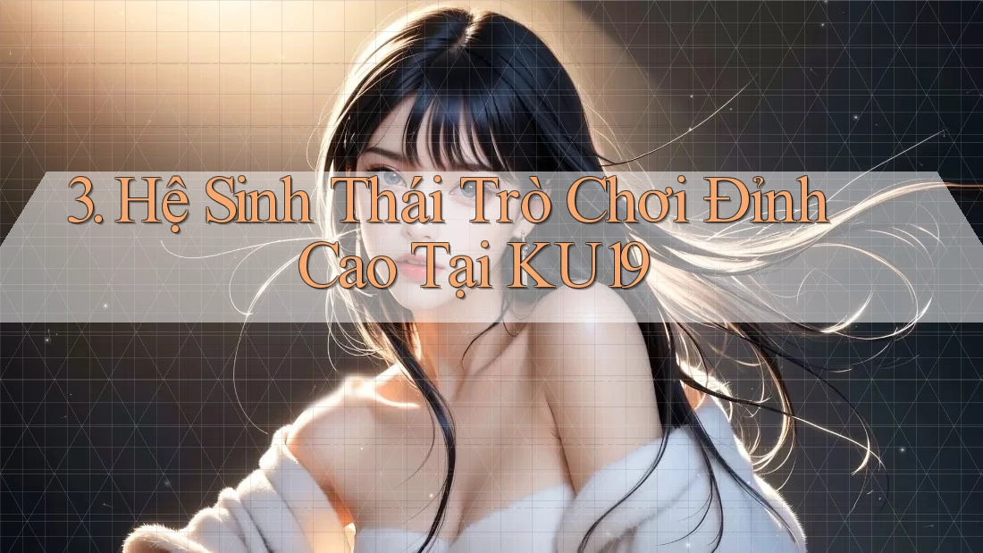 3. Hệ Sinh Thái Trò Chơi Đỉnh Cao Tại KU19 3. Hệ Sinh Thái Trò Chơi Đỉnh Cao Tại KU19