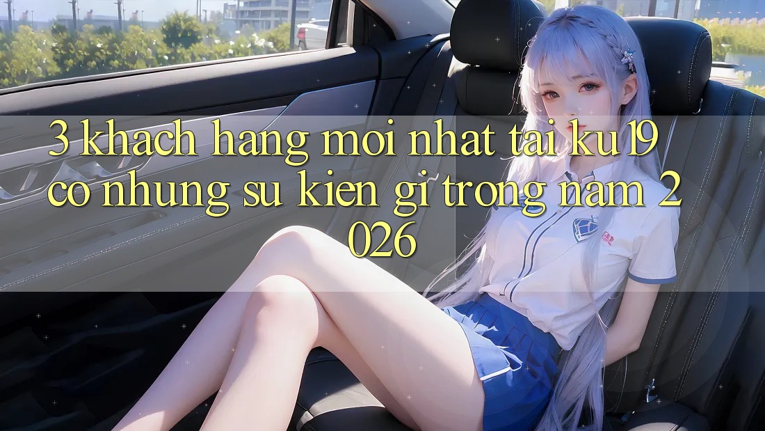 3. Khách hàng mới nhất tại ku19 có những sự kiện gì trong năm 2026?