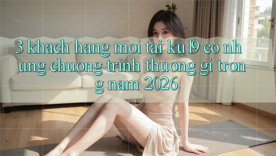 3. Khách hàng mới tại ku19 có những chương trình thưởng gì trong năm 2026? 3. Khách hàng mới tại ku19 có những chương trình thưởng gì trong năm 2026?