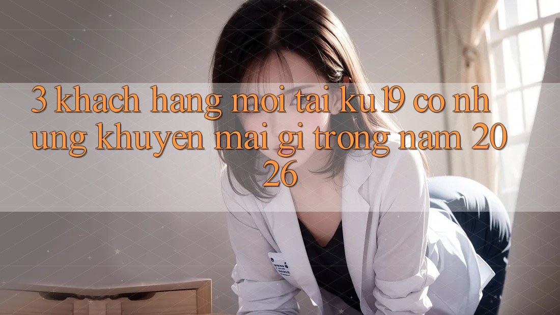 3. Khách hàng mới tại ku19 có những khuyến mãi gì trong năm 2026?