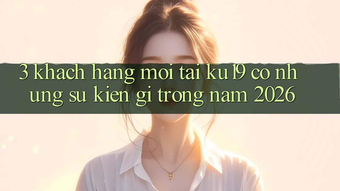 3. Khách hàng mới tại ku19 có những sự kiện gì trong năm 2026? 3. Khách hàng mới tại ku19 có những sự kiện gì trong năm 2026?