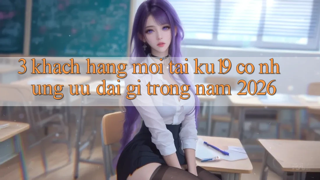 3. Khách hàng mới tại ku19 có những ưu đãi gì trong năm 2026? 3. Khách hàng mới tại ku19 có những ưu đãi gì trong năm 2026?