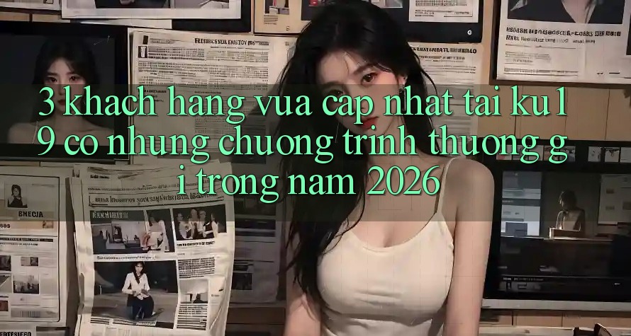 3. Khách hàng vừa cập nhật tại ku19 có những chương trình thưởng gì trong năm 2026? 3. Khách hàng vừa cập nhật tại ku19 có những chương trình thưởng gì trong năm 2026?