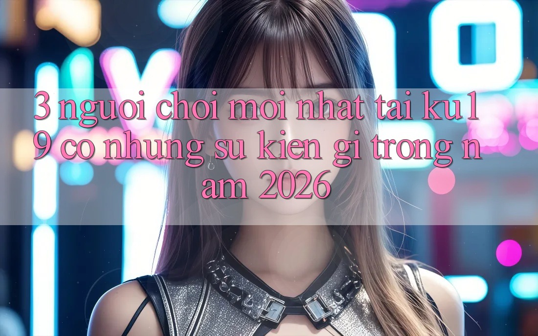 3. Người chơi mới nhất tại ku19 có những sự kiện gì trong năm 2026? 3. Người chơi mới nhất tại ku19 có những sự kiện gì trong năm 2026?
