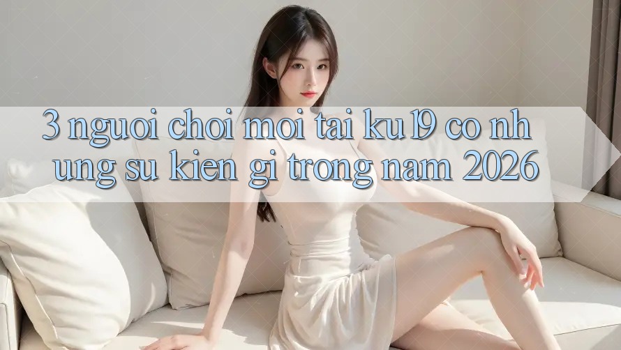 3. Người chơi mới tại ku19 có những sự kiện gì trong năm 2026? 3. Người chơi mới tại ku19 có những sự kiện gì trong năm 2026?