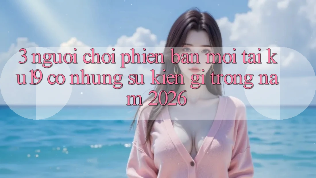 3. Người chơi phiên bản mới tại ku19 có những sự kiện gì trong năm 2026? 3. Người chơi phiên bản mới tại ku19 có những sự kiện gì trong năm 2026?