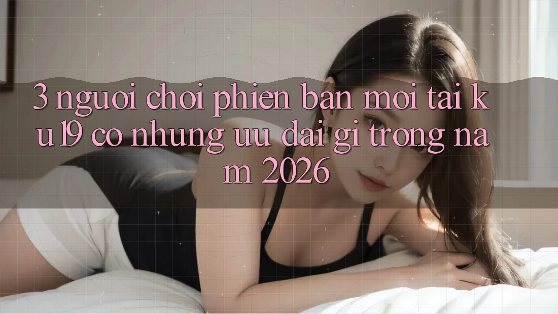 3. Người chơi phiên bản mới tại ku19 có những ưu đãi gì trong năm 2026?