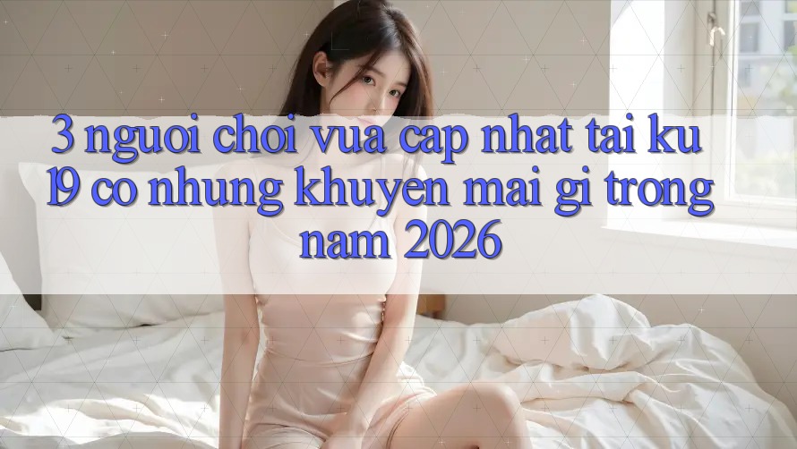 3. Người chơi vừa cập nhật tại ku19 có những khuyến mãi gì trong năm 2026? 3. Người chơi vừa cập nhật tại ku19 có những khuyến mãi gì trong năm 2026?