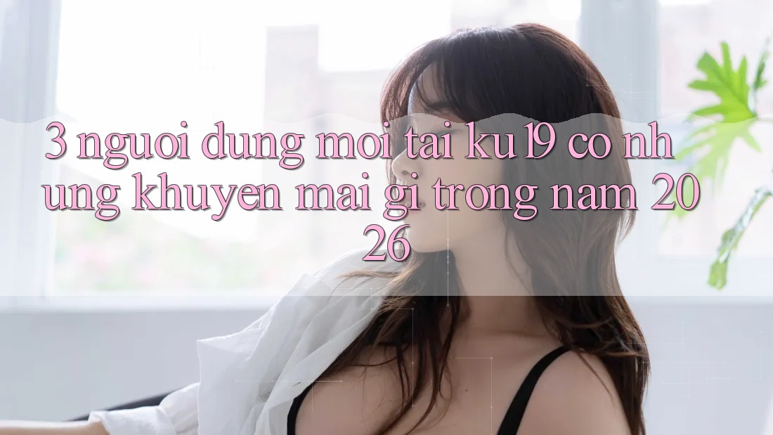 3. Người dùng mới tại ku19 có những khuyến mãi gì trong năm 2026? 3. Người dùng mới tại ku19 có những khuyến mãi gì trong năm 2026?