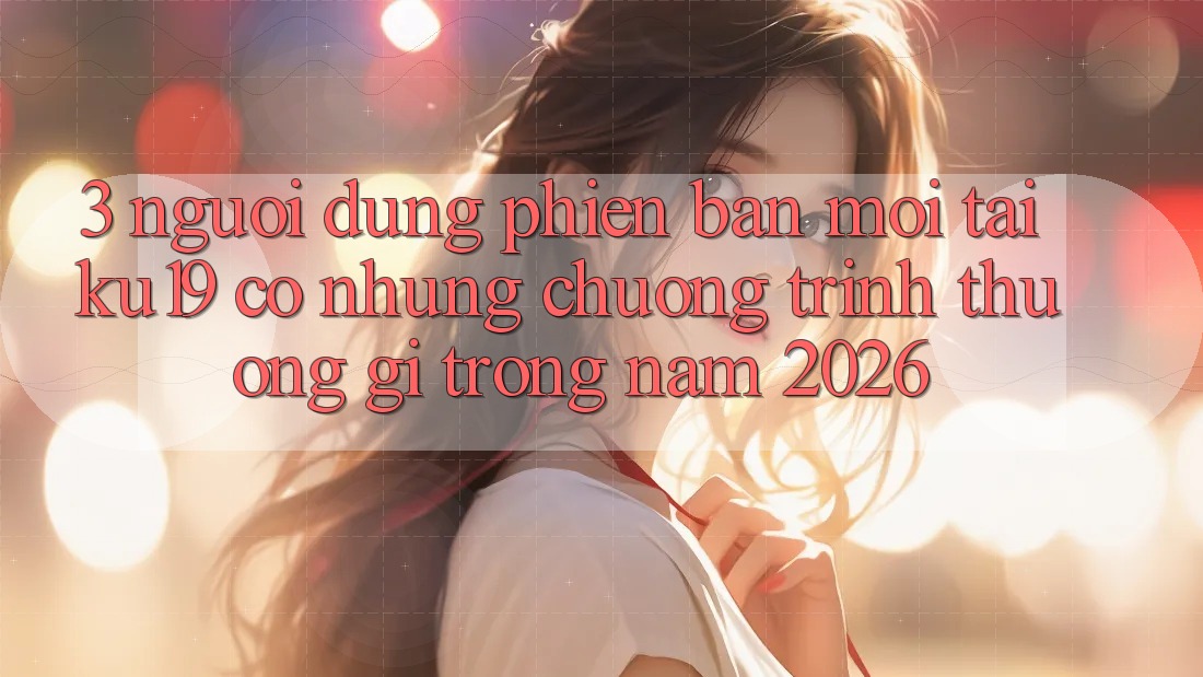 3. Người dùng phiên bản mới tại ku19 có những chương trình thưởng gì trong năm 2026? 3. Người dùng phiên bản mới tại ku19 có những chương trình thưởng gì trong năm 2026?
