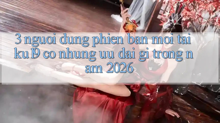 3. Người dùng phiên bản mới tại ku19 có những ưu đãi gì trong năm 2026?