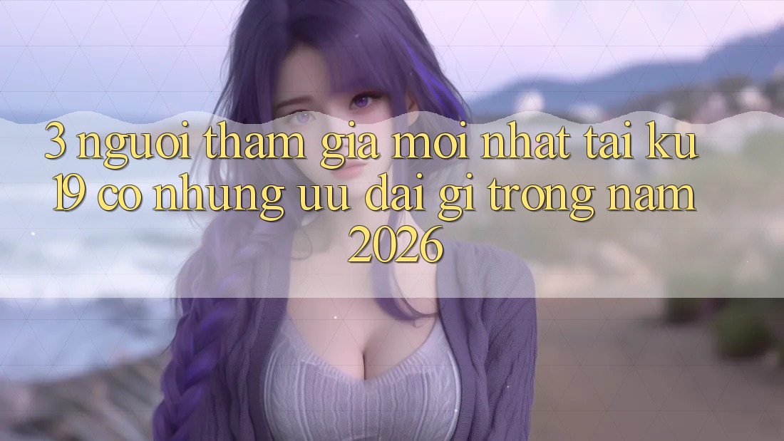3. Người tham gia mới nhất tại ku19 có những ưu đãi gì trong năm 2026?