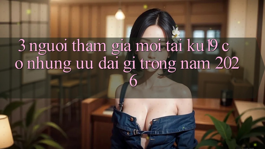 3. Người tham gia mới tại ku19 có những ưu đãi gì trong năm 2026?