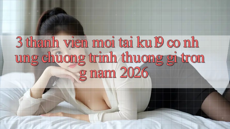 3. Thành viên mới tại ku19 có những chương trình thưởng gì trong năm 2026?