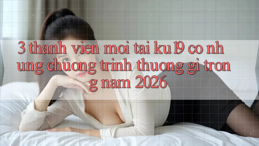 3. Thành viên mới tại ku19 có những chương trình thưởng gì trong năm 2026?