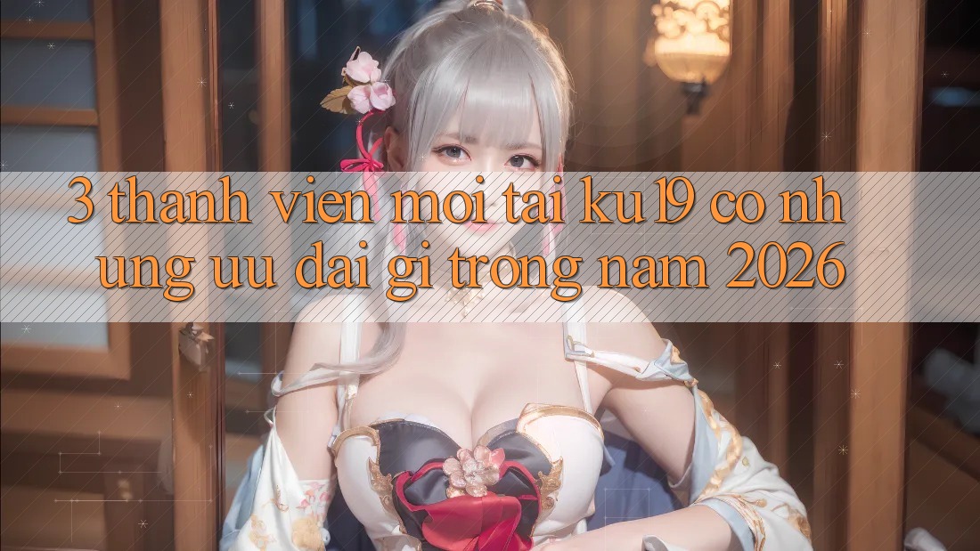 3. Thành viên mới tại ku19 có những ưu đãi gì trong năm 2026? 3. Thành viên mới tại ku19 có những ưu đãi gì trong năm 2026?