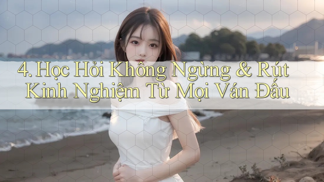 4. Học Hỏi Không Ngừng & Rút Kinh Nghiệm Từ Mọi Ván Đấu 4. Học Hỏi Không Ngừng & Rút Kinh Nghiệm Từ Mọi Ván Đấu