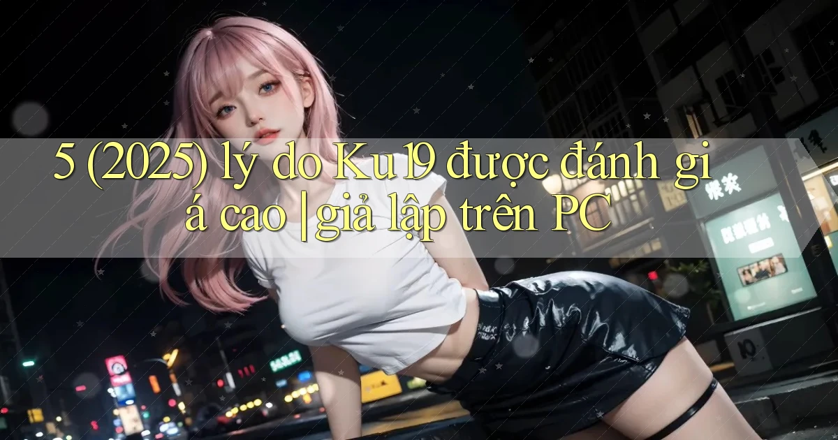 5 (2025) lý do Ku19 được đánh giá cao giả lập trên PC