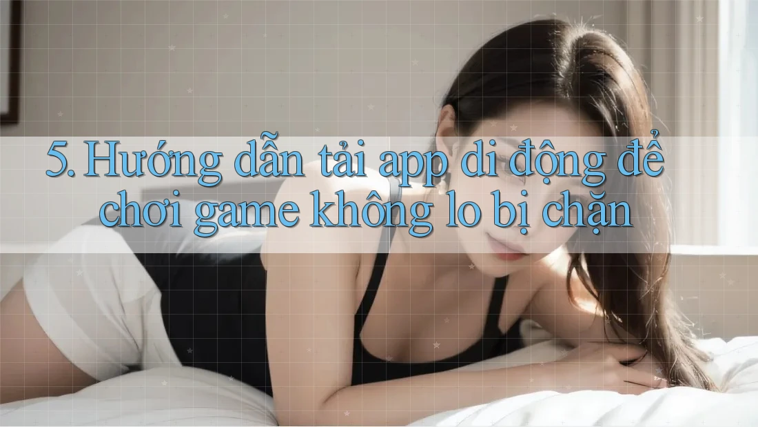 5. Hướng dẫn tải app di động để chơi game không lo bị chặn