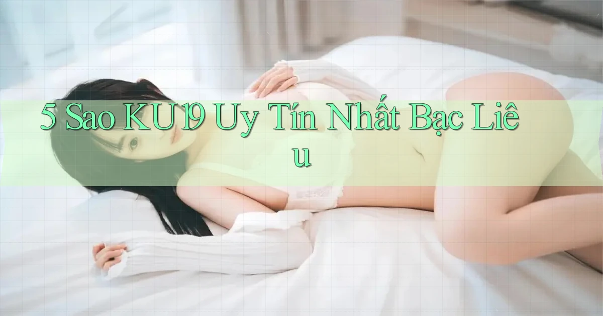 5 sao ku19 uy tín nhất Bạc Liêu