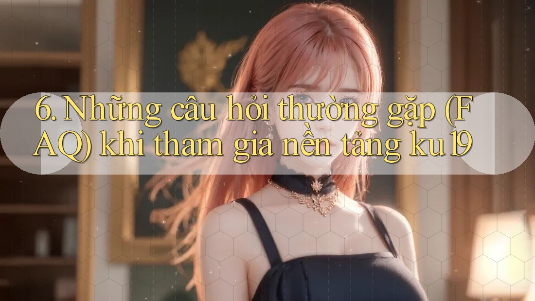 6. Những câu hỏi thường gặp (FAQ) khi tham gia nền tảng ku19