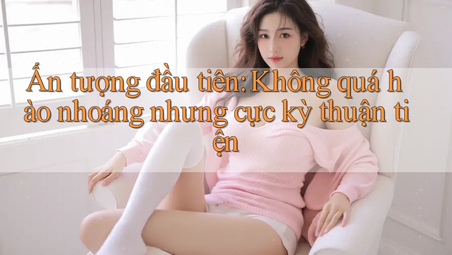 Ấn tượng đầu tiên: Không quá hào nhoáng nhưng cực kỳ thuận tiện
