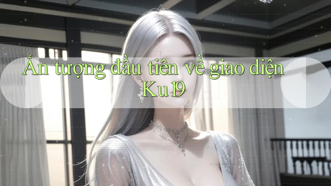 Ấn tượng đầu tiên về giao diện Ku19 Ấn tượng đầu tiên về giao diện Ku19