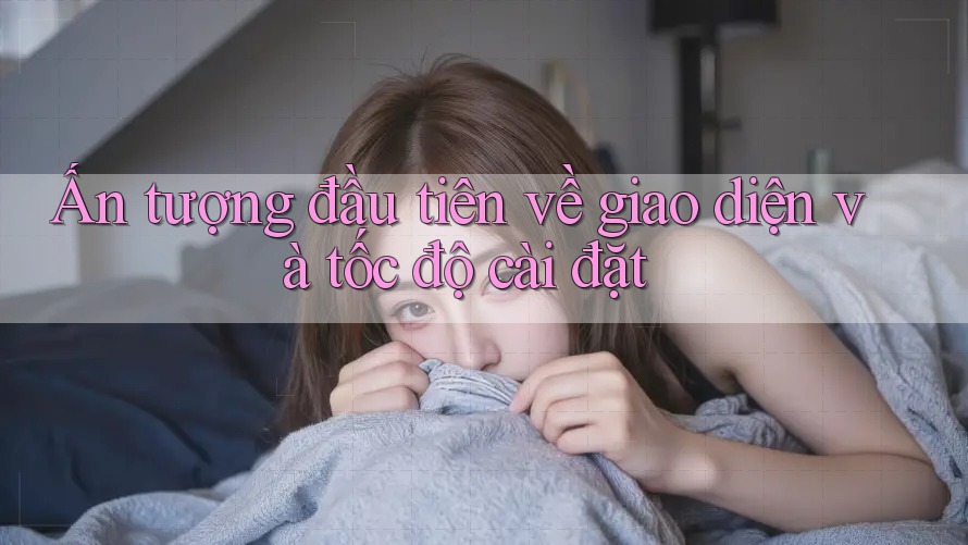 Ấn tượng đầu tiên về giao diện và tốc độ cài đặt