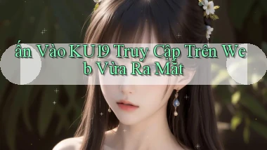 ấn vào ku19 truy cập trên web vừa ra mắt