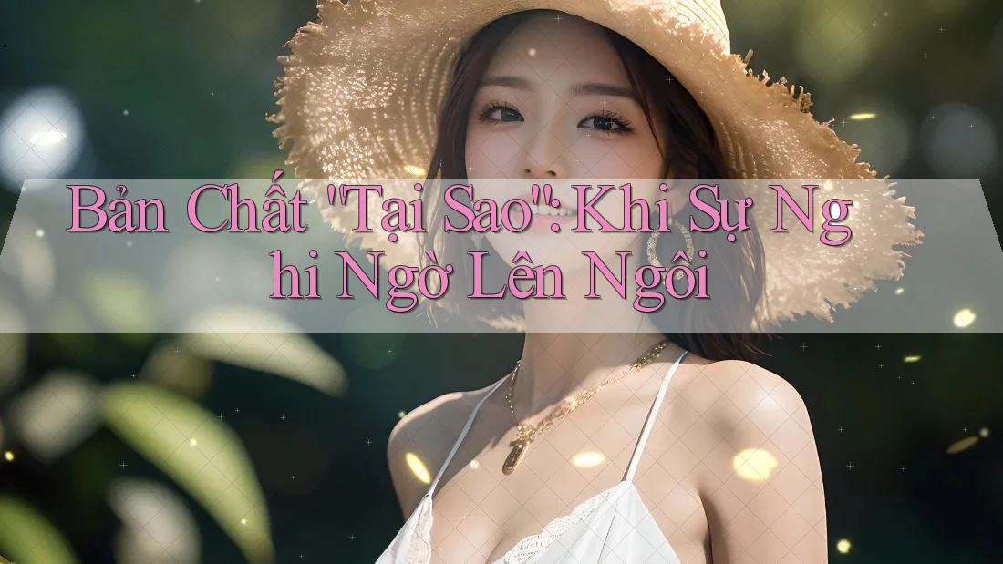 Bản Chất “Tại Sao”: Khi Sự Nghi Ngờ Lên Ngôi
