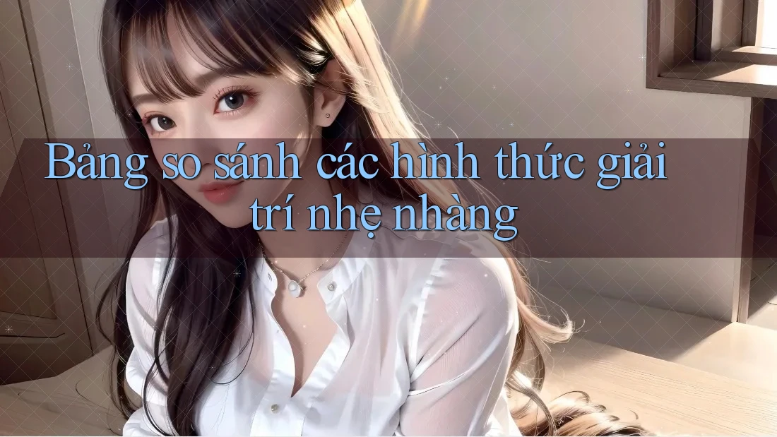 Bảng so sánh các hình thức giải trí nhẹ nhàng