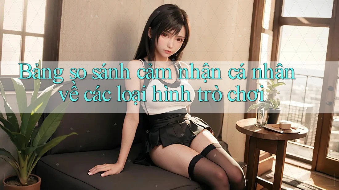 Bảng so sánh cảm nhận cá nhân về các loại hình trò chơi