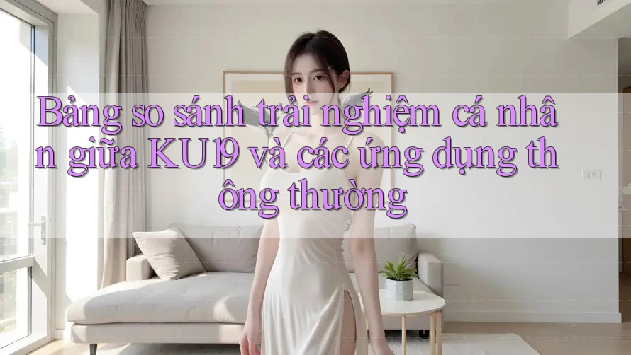 Bảng so sánh trải nghiệm cá nhân giữa KU19 và các ứng dụng thông thường Bảng so sánh trải nghiệm cá nhân giữa KU19 và các ứng dụng thông thường