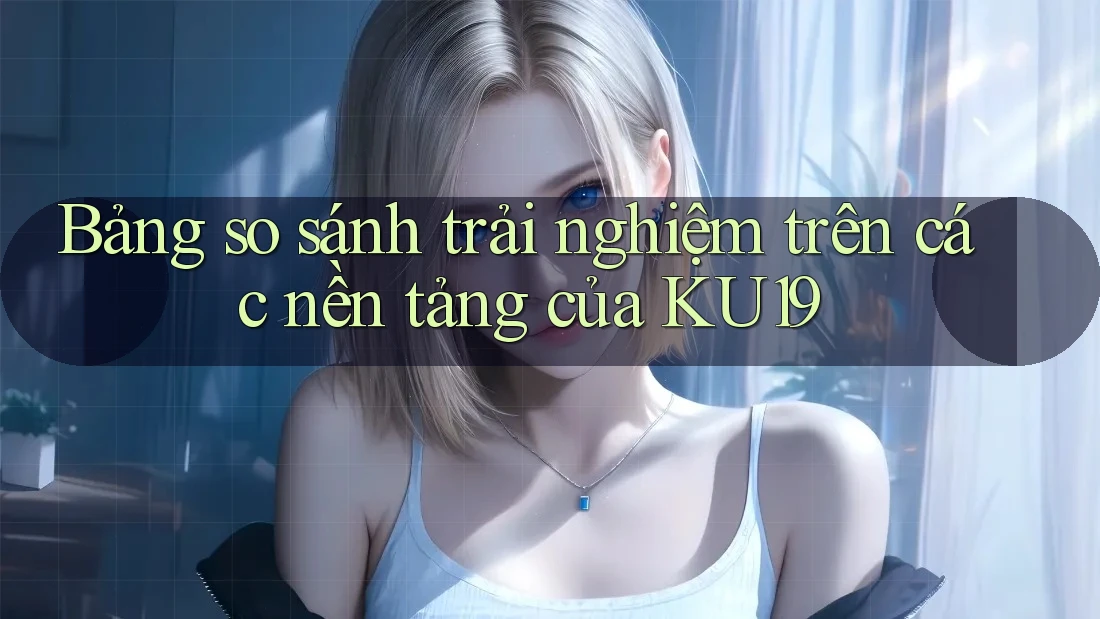 Bảng so sánh trải nghiệm trên các nền tảng của KU19