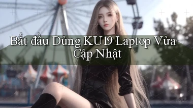 bắt đầu dùng ku19 laptop vừa cập nhật