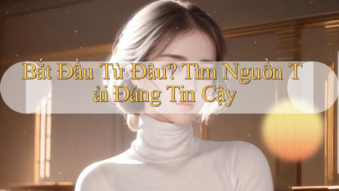 Bắt Đầu Từ Đâu? Tìm Nguồn Tải Đáng Tin Cậy