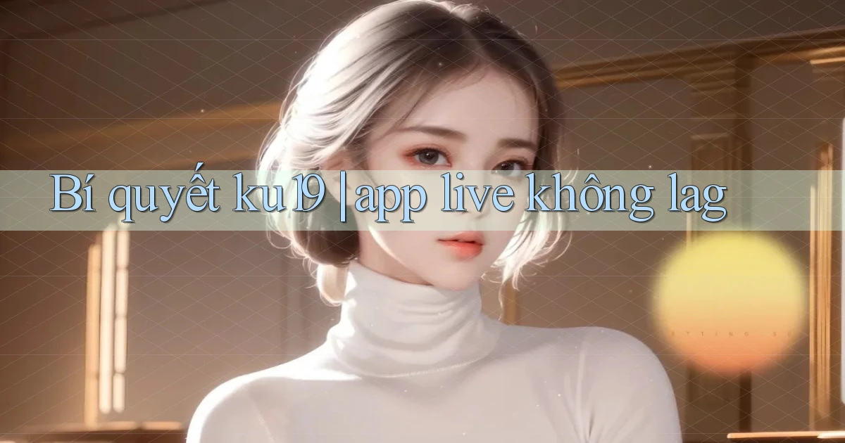Bí quyết ku19 app live không lag