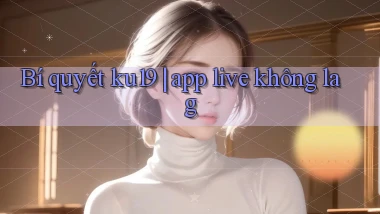 Bí quyết ku19 app live không lag
