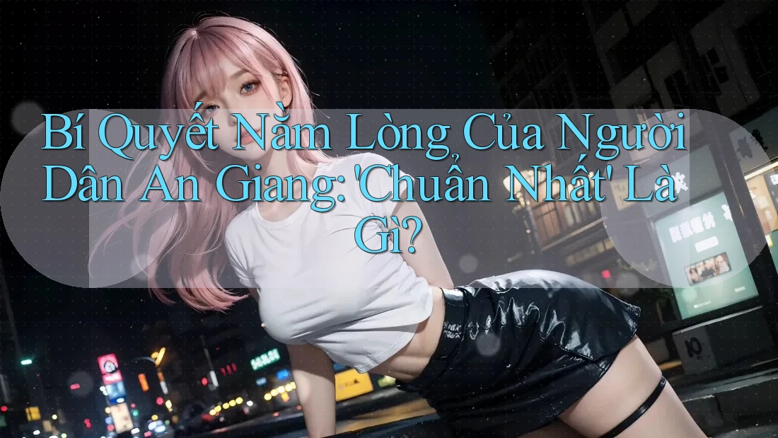 Bí Quyết Nằm Lòng Của Người Dân An Giang: 'Chuẩn Nhất' Là Gì? Bí Quyết Nằm Lòng Của Người Dân An Giang: 'Chuẩn Nhất' Là Gì?