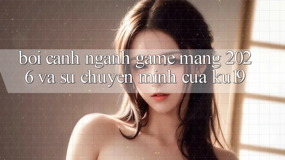 Bối Cảnh Ngành Game mạng 2026 và Sự Chuyển Mình Của ku19