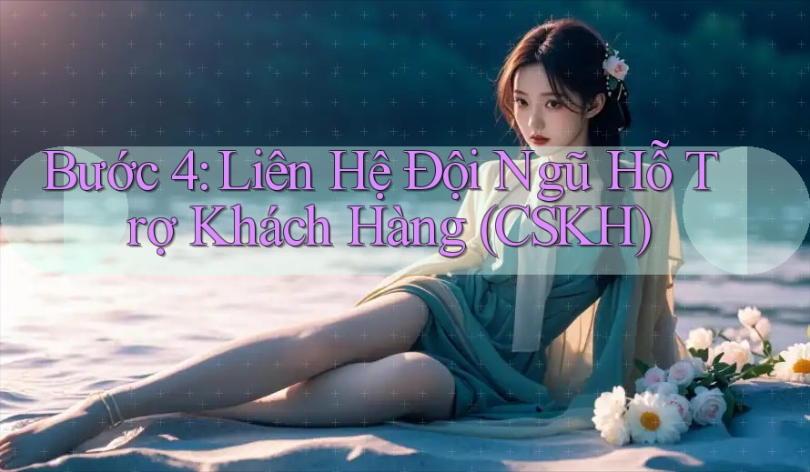 Bước 4: Liên Hệ Đội Ngũ Hỗ Trợ Khách Hàng (CSKH) Bước 4: Liên Hệ Đội Ngũ Hỗ Trợ Khách Hàng (CSKH)