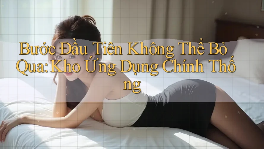 Bước Đầu Tiên Không Thể Bỏ Qua: Kho Ứng Dụng Chính Thống