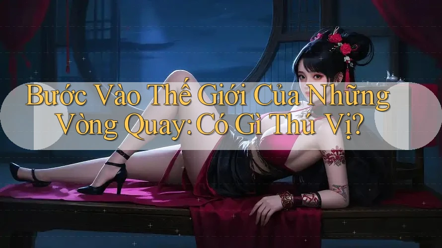 Bước Vào Thế Giới Của Những Vòng Quay: Có Gì Thú Vị? Bước Vào Thế Giới Của Những Vòng Quay: Có Gì Thú Vị?